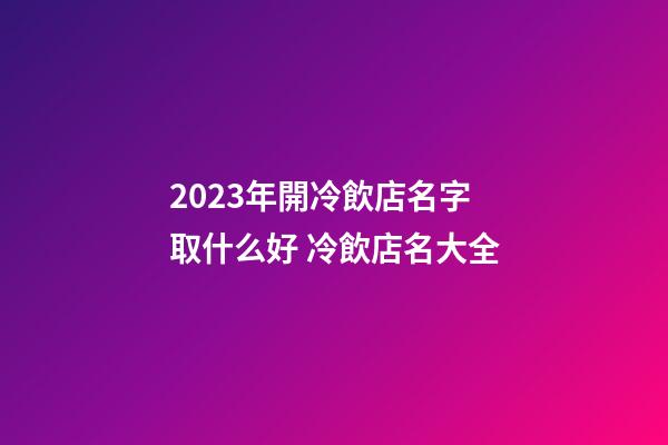 2023年開冷飲店名字取什么好 冷飲店名大全-第1張-店鋪起名-玄機派